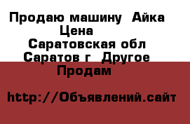 Продаю машину “Айка“  › Цена ­ 500 - Саратовская обл., Саратов г. Другое » Продам   